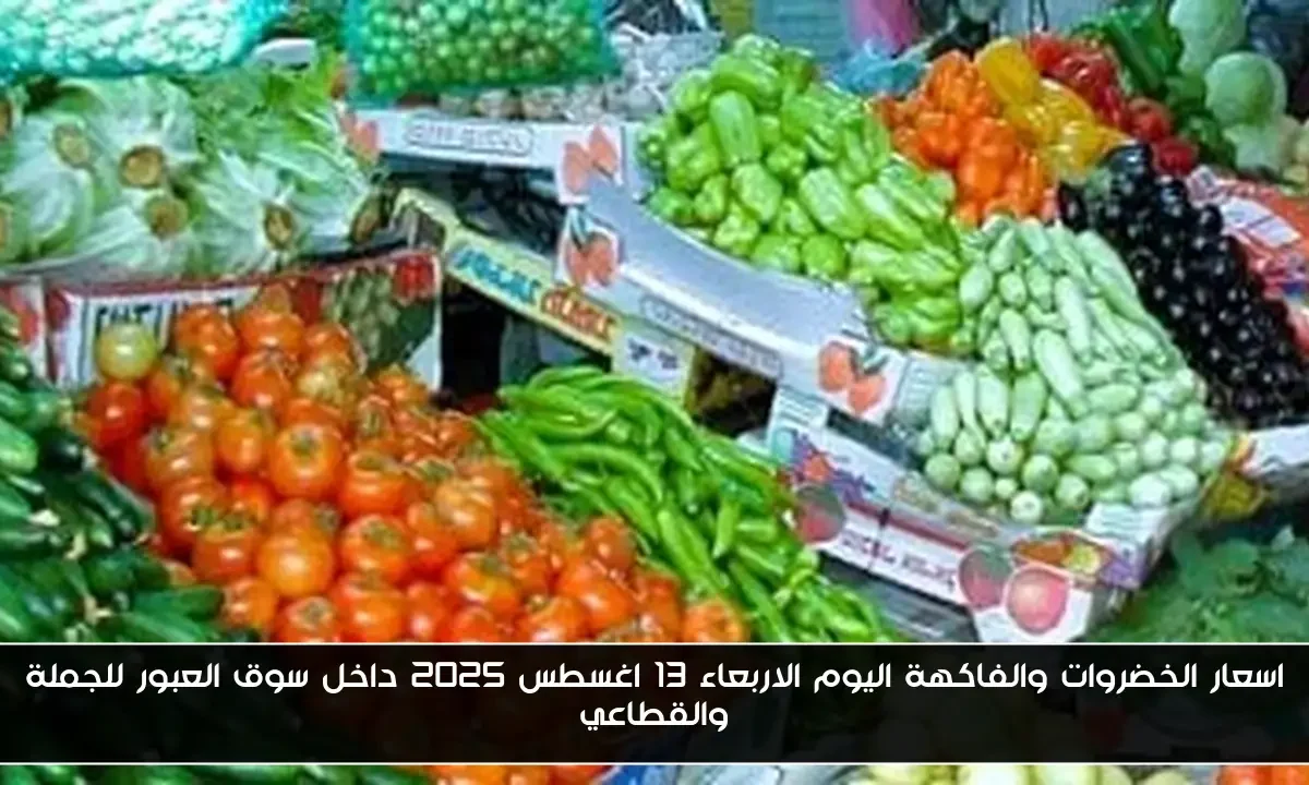 اسعار الخضروات والفاكهة اليوم الاربعاء 13 اغسطس 2025 داخل سوق العبور للجملة والقطاعي