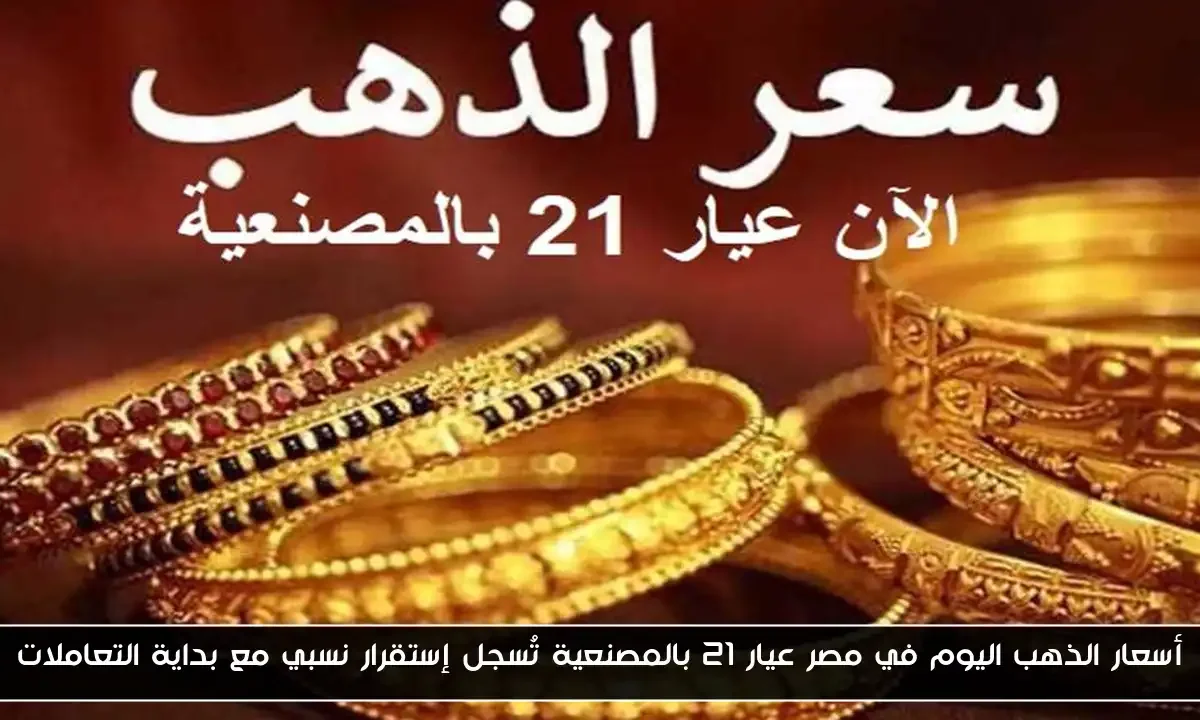 أسعار الذهب اليوم في مصر عيار 21 بالمصنعية تُسجل إستقرار نسبي مع بداية التعاملات