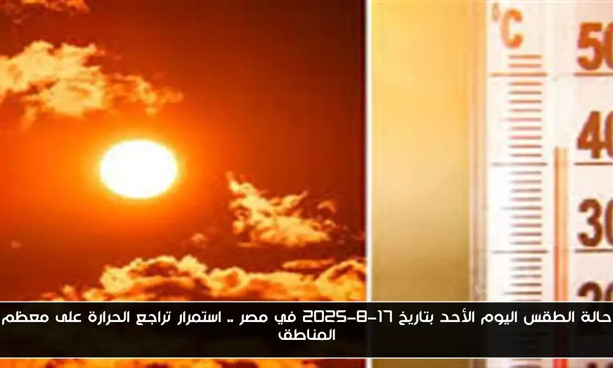 حالة الطقس اليوم الأحد بتاريخ 17-8-2025 في مصر .. استمرار تراجع الحرارة على معظم المناطق