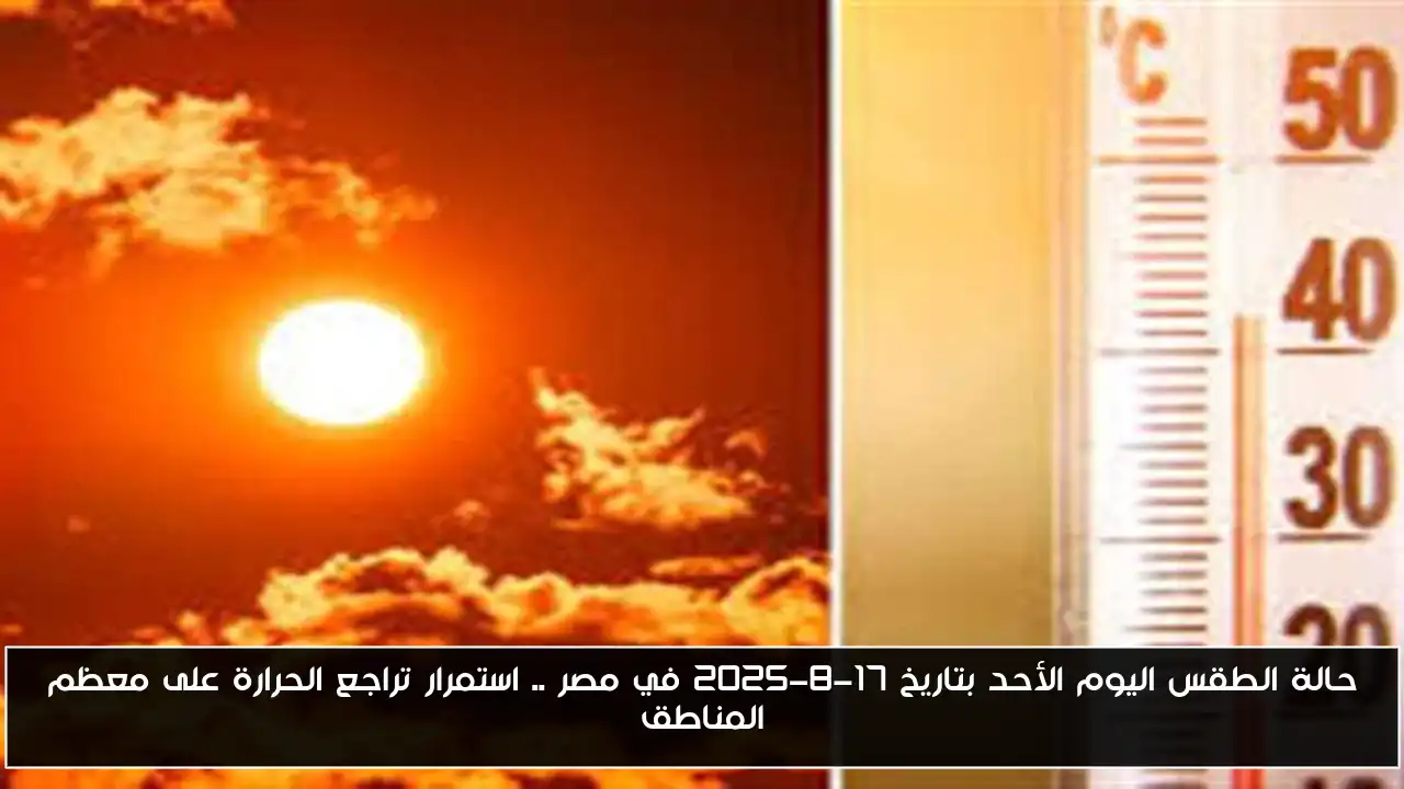 حالة الطقس اليوم الأحد بتاريخ 17-8-2025 في مصر .. استمرار تراجع الحرارة على معظم المناطق