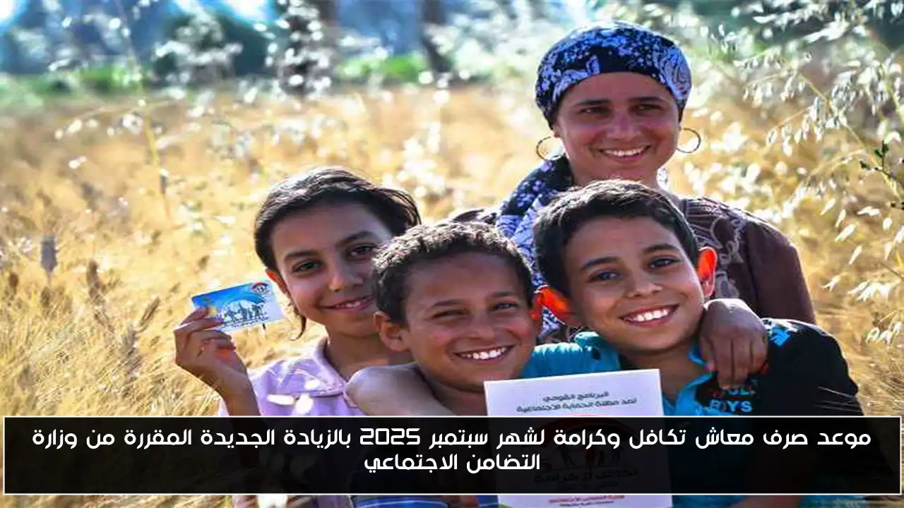 موعد صرف معاش تكافل وكرامة لشهر سبتمبر 2025 بالزيادة الجديدة المقررة من وزارة التضامن الاجتماعي