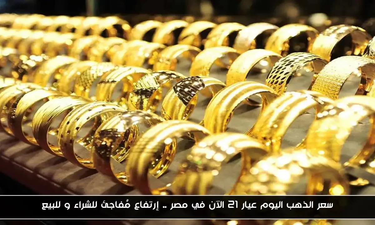 سعر الذهب اليوم عيار 21 الآن في مصر .. إرتفاع مُفاجئ للشراء و للبيع