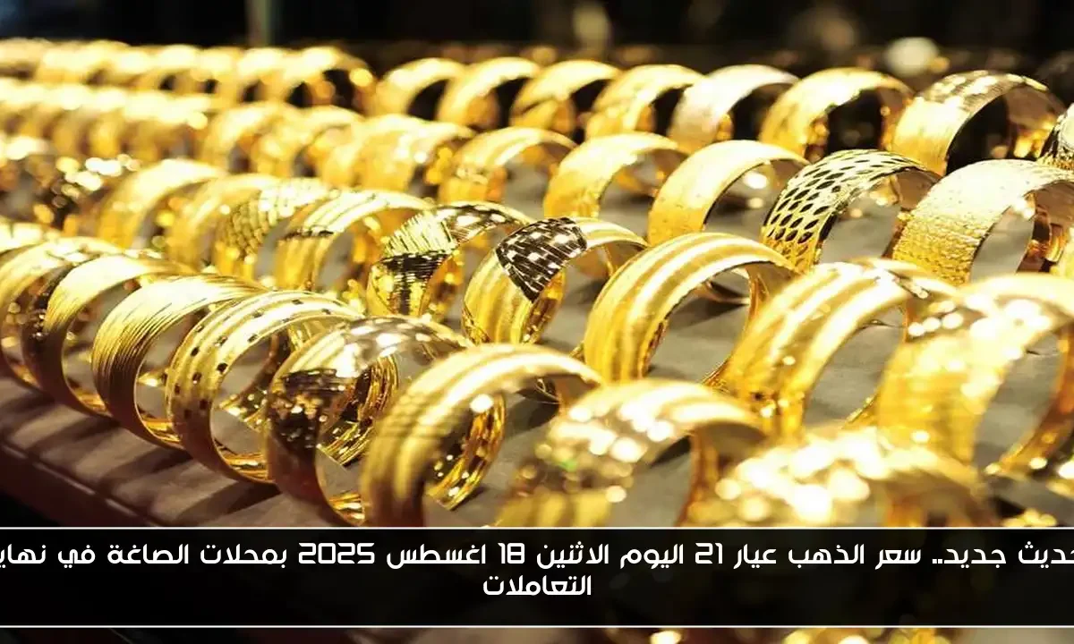 تحديث جديد.. سعر الذهب عيار 21 اليوم الاثنين 18 اغسطس 2025 بمحلات الصاغة في نهاية التعاملات