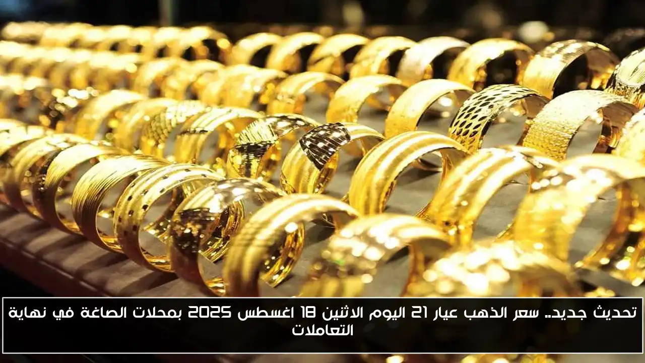تحديث جديد.. سعر الذهب عيار 21 اليوم الاثنين 18 اغسطس 2025 بمحلات الصاغة في نهاية التعاملات
