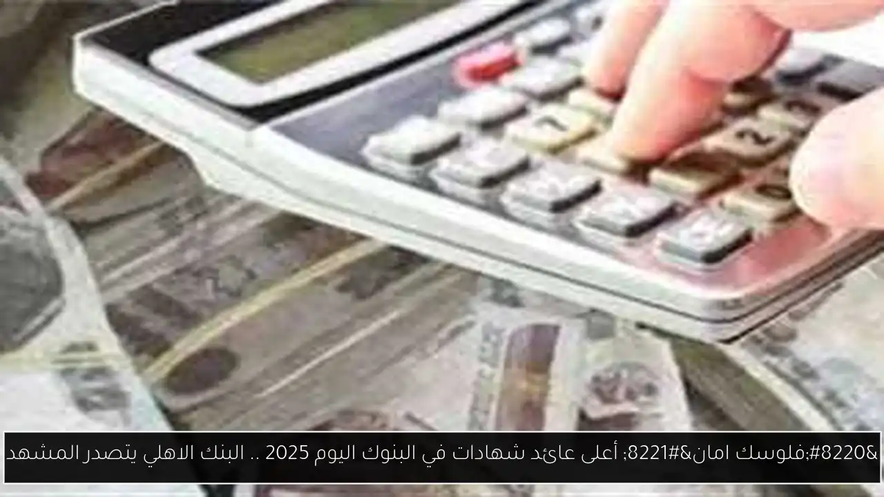 “فلوسك في امان” أعلى عائد شهادات في البنوك اليوم 2025 .. البنك الاهلي يتصدر المشهد