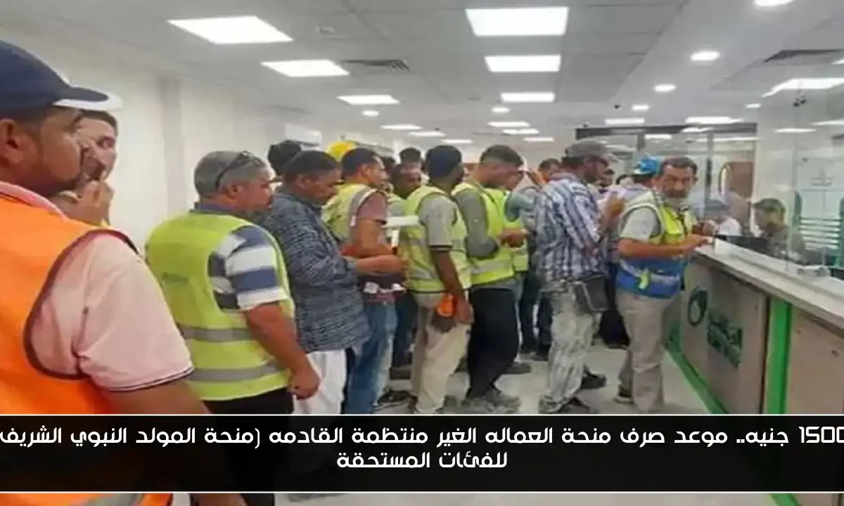 1500 جنيه.. موعد صرف منحة العماله الغير منتظمة القادمه (منحة المولد النبوي الشريف) للفئات المستحقة