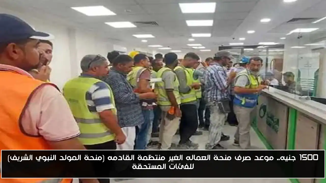 1500 جنيه.. موعد صرف منحة العماله الغير منتظمة القادمه (منحة المولد النبوي الشريف) للفئات المستحقة