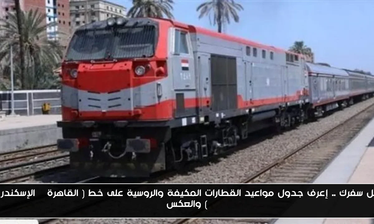 قبل سفرك .. إعرف جدول مواعيد القطارات المكيفة والروسية على خط ( القاهرة – الإسكندرية ) والعكس