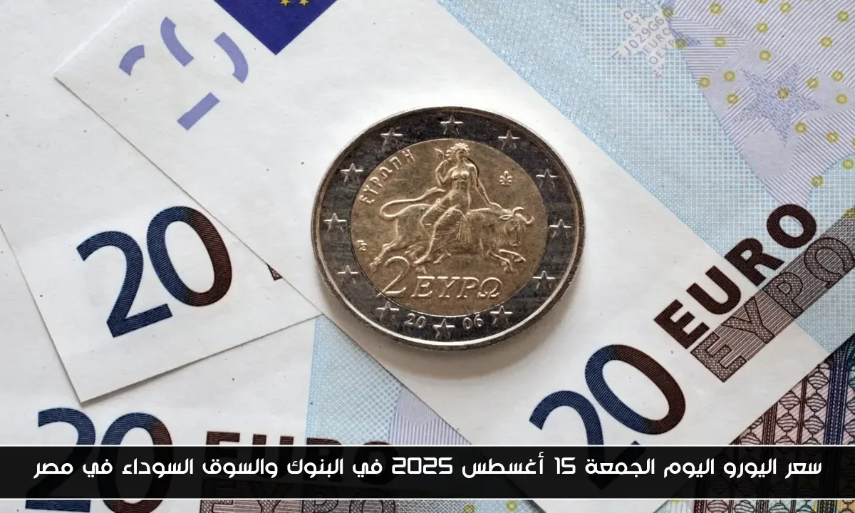 سعر اليورو اليوم الجمعة 15 أغسطس 2025 في البنوك والسوق السوداء في مصر