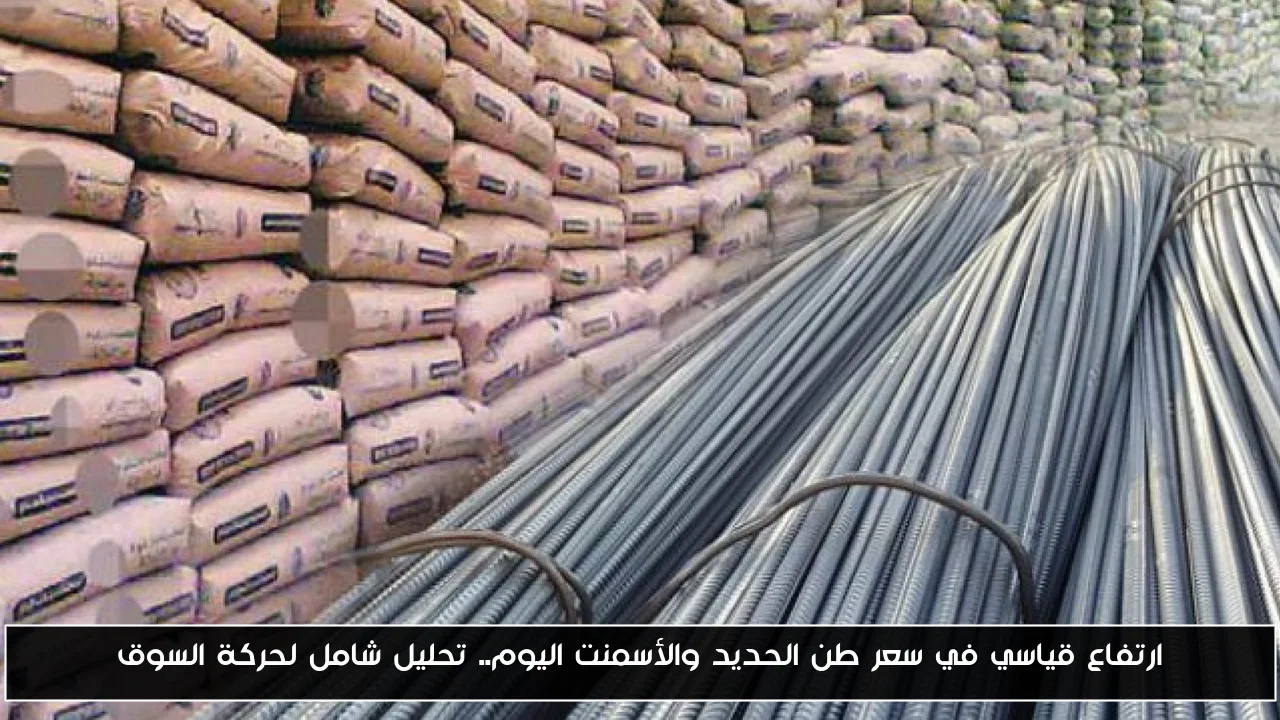 ارتفاع قياسي في سعر طن الحديد والأسمنت اليوم.. تحليل شامل لحركة السوق