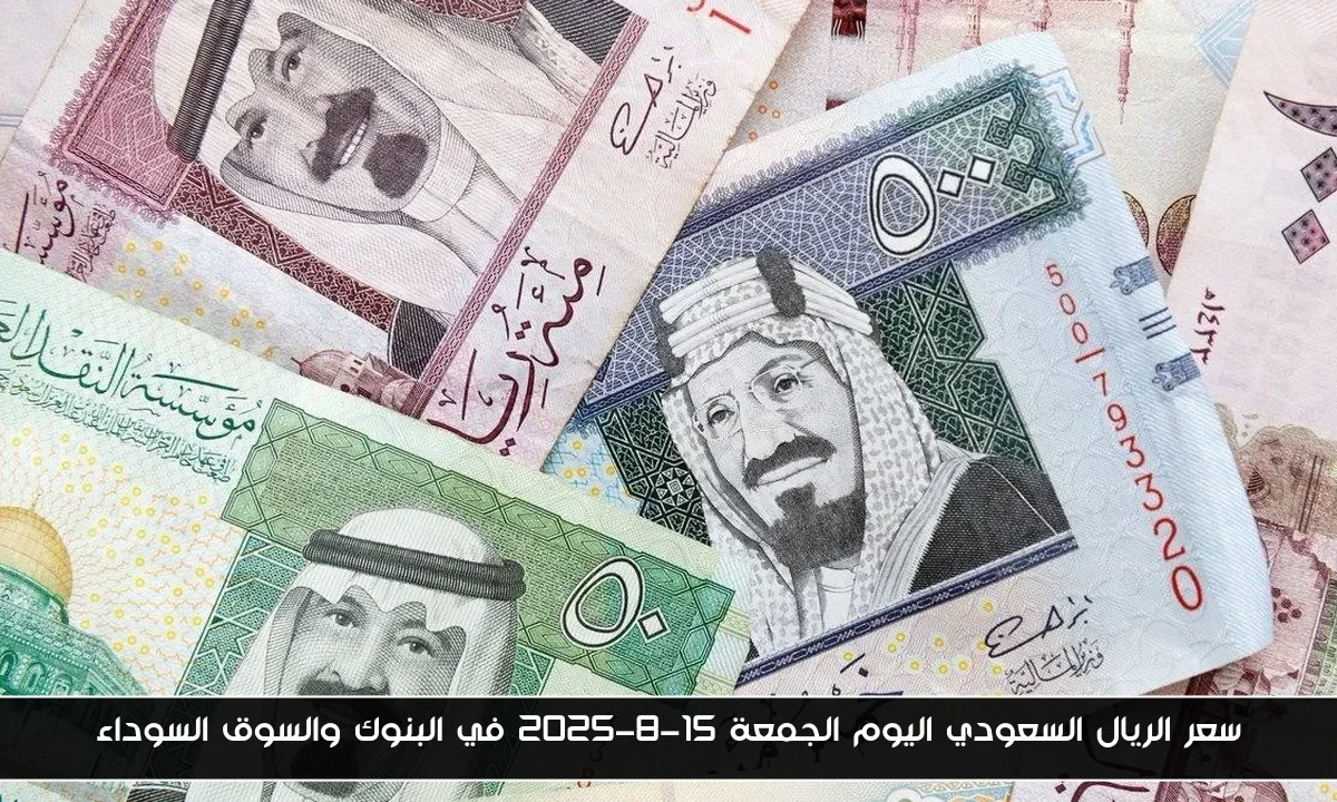 سعر الريال السعودي اليوم الجمعة 15-8-2025 في البنوك والسوق السوداء
