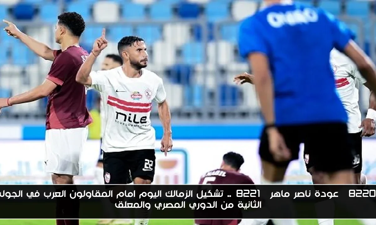 “عودة ناصر ماهر”.. تشكيل الزمالك اليوم امام المقاولون العرب في الجولة الثانية من الدوري المصري والمعلق