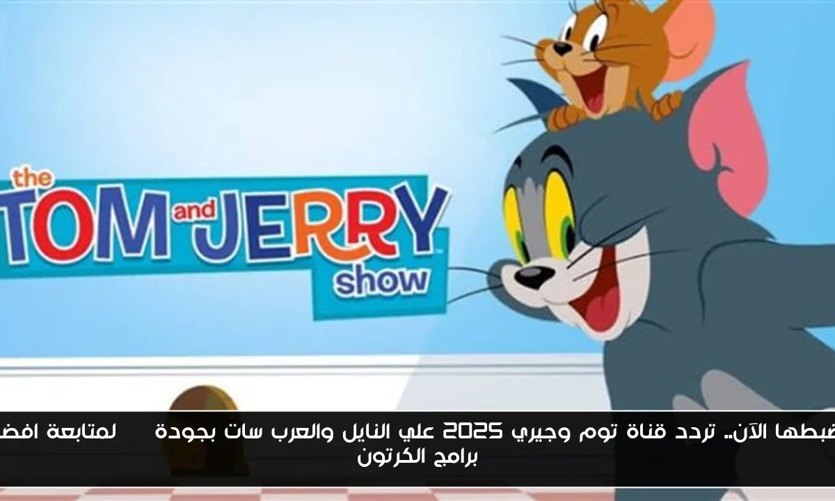 اضبطها الآن.. تردد قناة توم وجيري 2025 علي النايل والعرب سات بجودة HD لمتابعة افضل برامج الكرتون