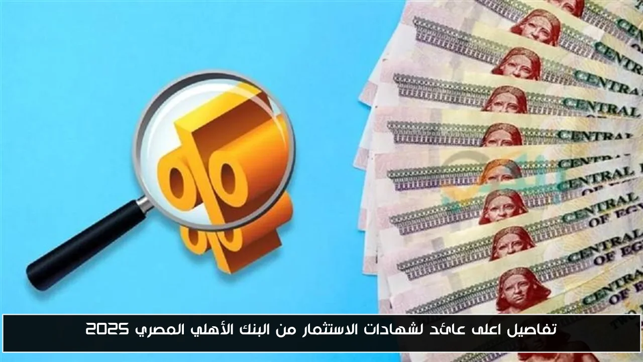 تفاصيل اعلى عائد لشهادات الاستثمار من البنك الأهلي المصري 2025