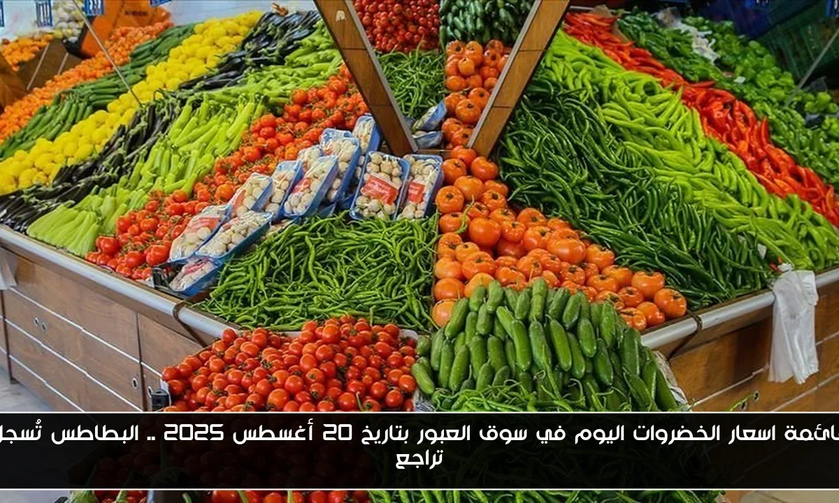 قائمة اسعار الخضروات اليوم في سوق العبور بتاريخ 20 أغسطس 2025 .. البطاطس تُسجل تراجع