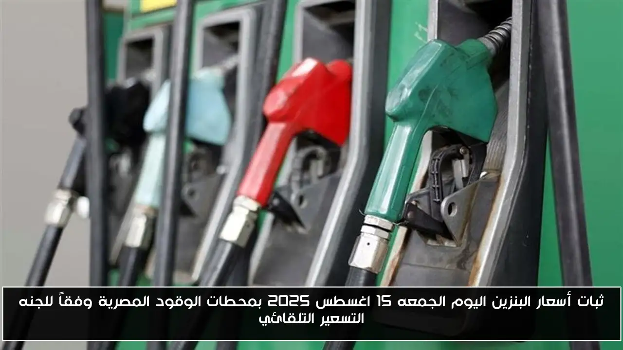 ثبات أسعار البنزين اليوم الجمعه 15 اغسطس 2025 بمحطات الوقود المصرية وفقاً للجنه التسعير التلقائي