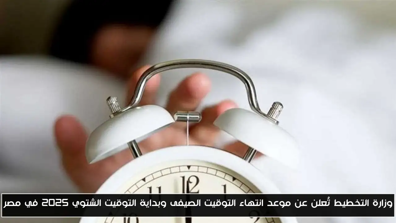 وزارة التخطيط تُعلن عن موعد انتهاء التوقيت الصيفى وبداية التوقيت الشتوي 2025 في مصر