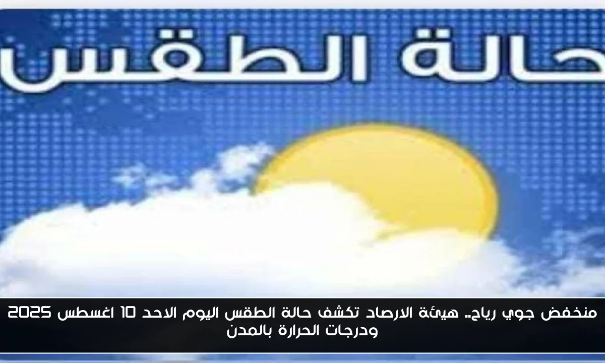 منخفض جوي رياح.. هيئة الارصاد تكشف حالة الطقس اليوم الاحد 10 اغسطس 2025 ودرجات الحرارة بالمدن
