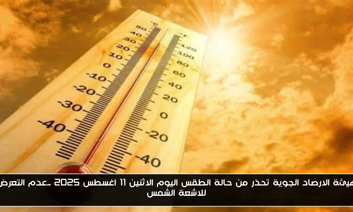 هيئة الارصاد الجوية تحذر من حالة الطقس اليوم الاثنين 11 اغسطس 2025 ..عدم التعرض للاشعة الشمس