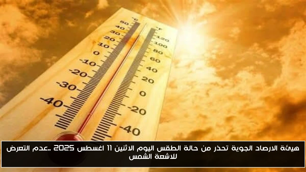 هيئة الارصاد الجوية تحذر من حالة الطقس اليوم الاثنين 11 اغسطس 2025 ..عدم التعرض للاشعة الشمس