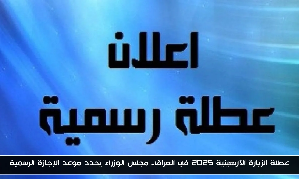 عطلة الزيارة الأربعينية 2025 في العراق.. مجلس الوزراء يحدد موعد الإجازة الرسمية