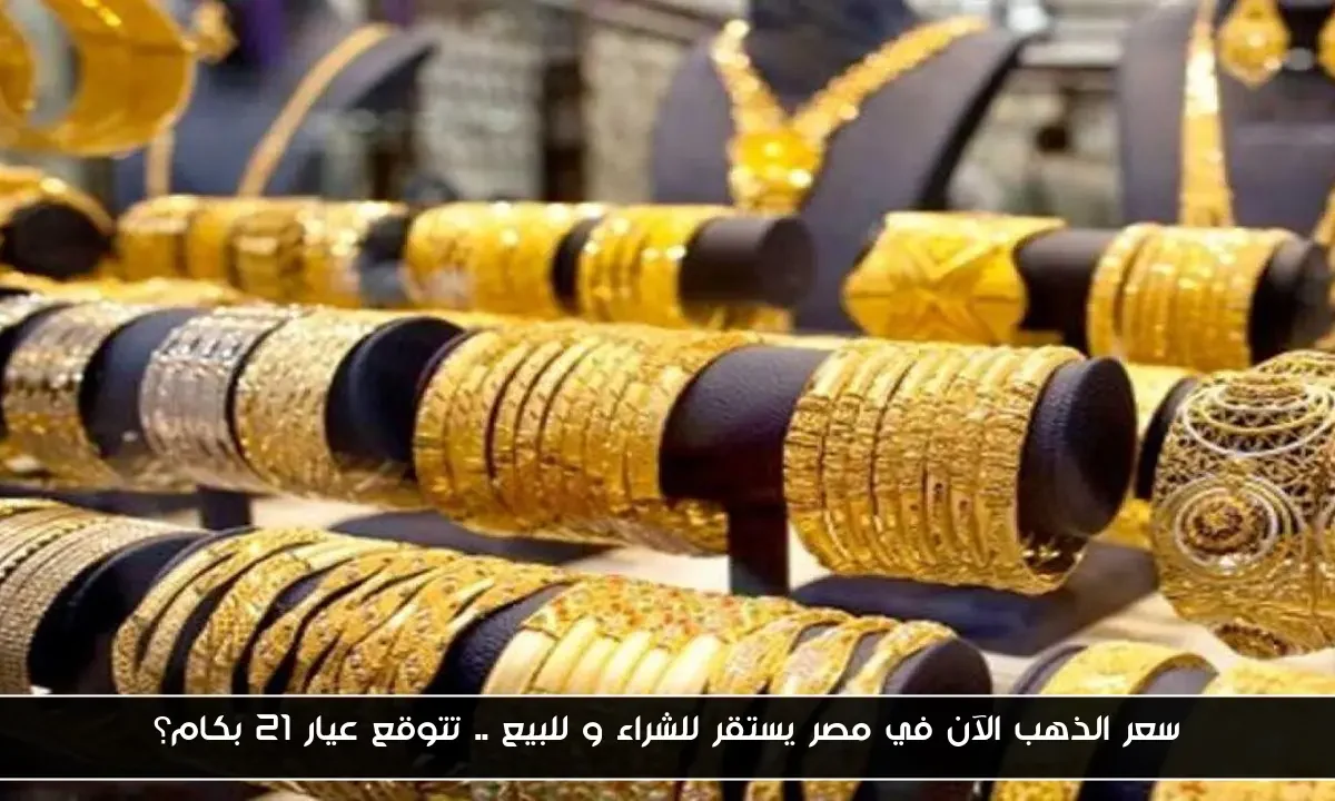سعر الذهب الآن في مصر يستقر للشراء و للبيع .. تتوقع عيار 21 بكام؟