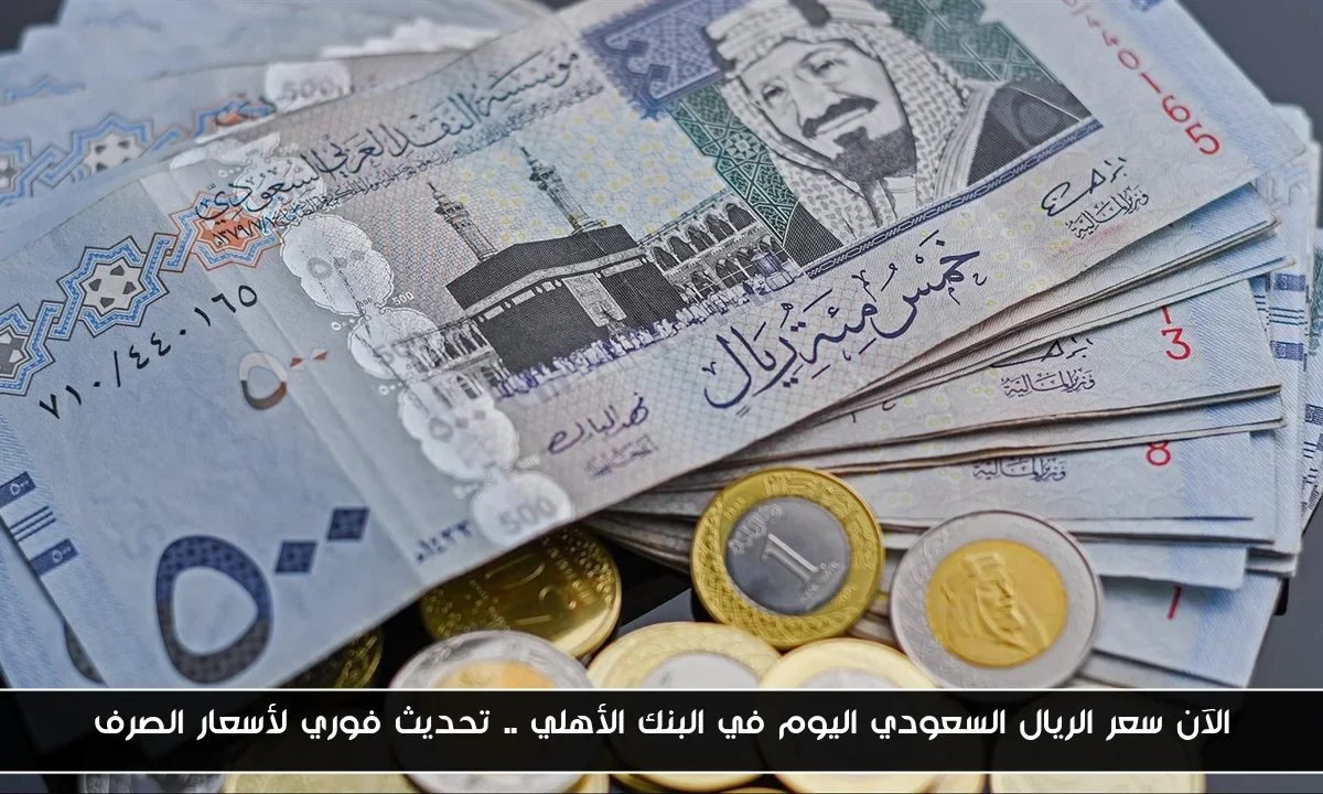 الآن سعر الريال السعودي اليوم في البنك الأهلي .. تحديث فوري لأسعار الصرف