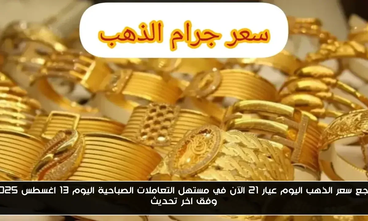 تراجع سعر الذهب اليوم عيار 21 الآن في مستهل التعاملات الصباحية اليوم 13 اغسطس 2025 وفق اخر تحديث