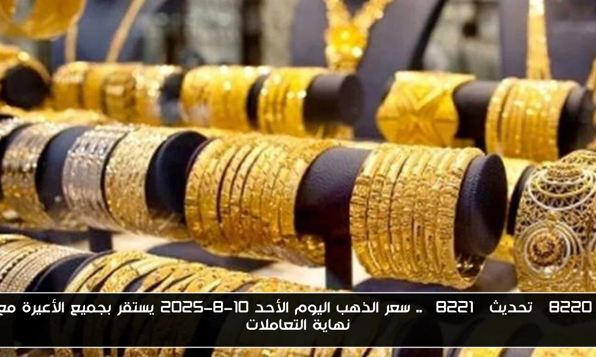 “تحديث” .. سعر الذهب اليوم الأحد 10-8-2025 يستقر بجميع الأعيرة مع نهاية التعاملات