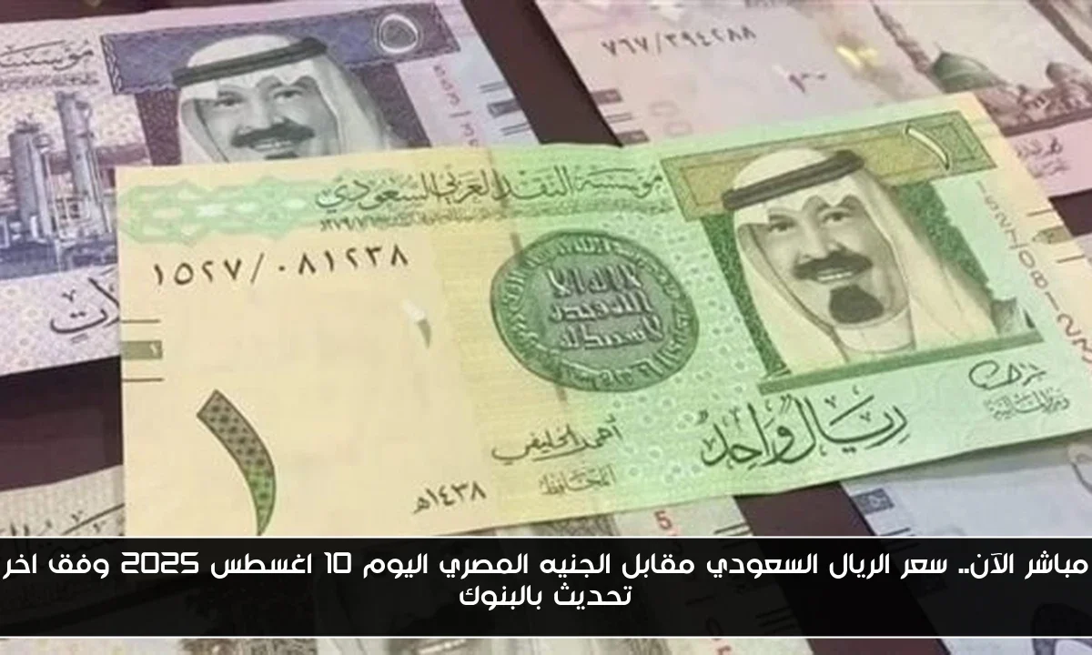 مباشر الآن.. سعر الريال السعودي مقابل الجنيه المصري اليوم 10 اغسطس 2025 وفق اخر تحديث بالبنوك