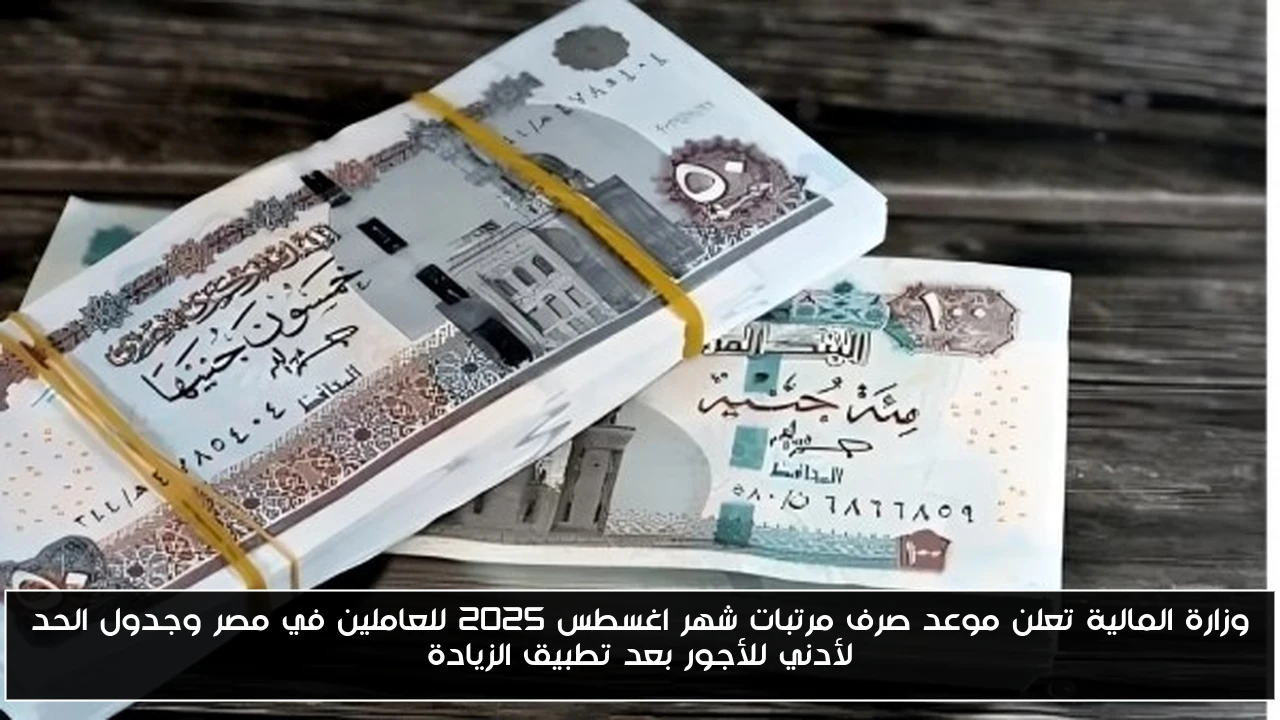 وزارة المالية تعلن موعد صرف مرتبات شهر اغسطس 2025 للعاملين في مصر وجدول الحد لأدني للأجور بعد تطبيق الزيادة