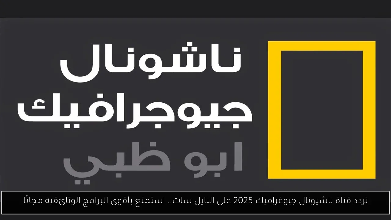 تردد قناة ناشيونال جيوغرافيك نايل سات 2025