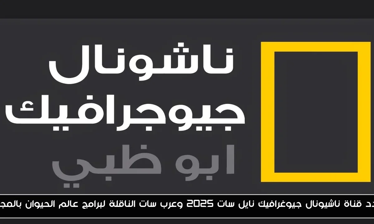 تردد قناة ناشيونال جيوغرافيك نايل سات 2025 وعرب سات الناقلة لبرامج عالم الحيوان بالمجان