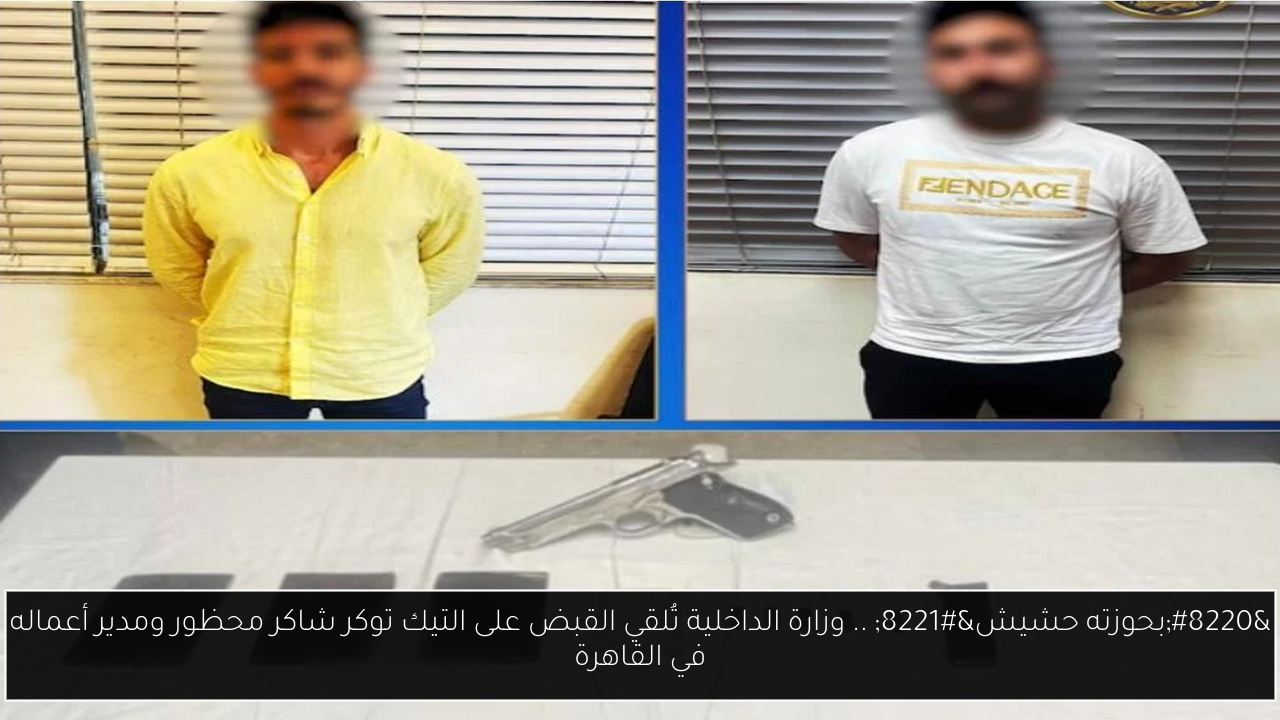 “بحوزته حشيش” .. وزارة الداخلية تُلقي القبض على التيك توكر شاكر محظور ومدير أعماله في القاهرة