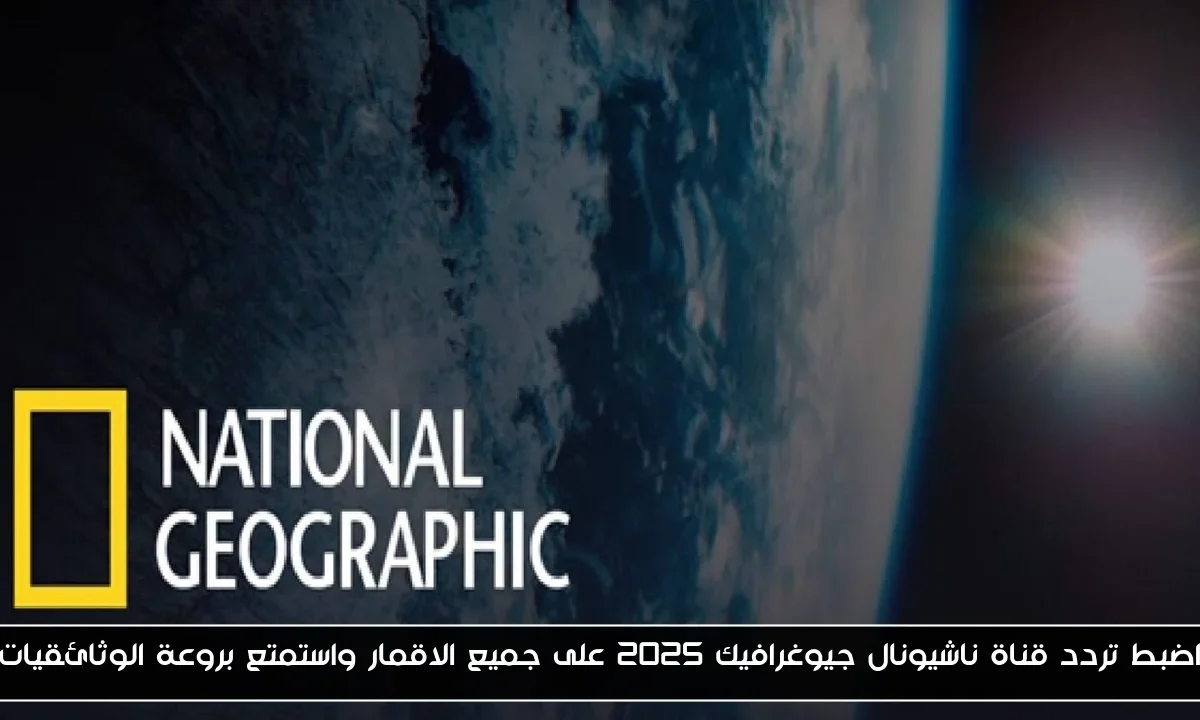 اضبط تردد قناة ناشيونال جيوغرافيك 2025 على جميع الاقمار واستمتع بروعة الوثائقيات