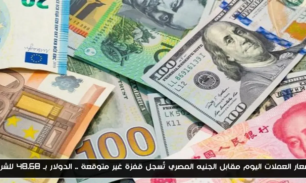 اسعار العملات اليوم مقابل الجنيه المصري تُسجل قفزة غير متوقعة .. الدولار بـ 48.68 للشراء