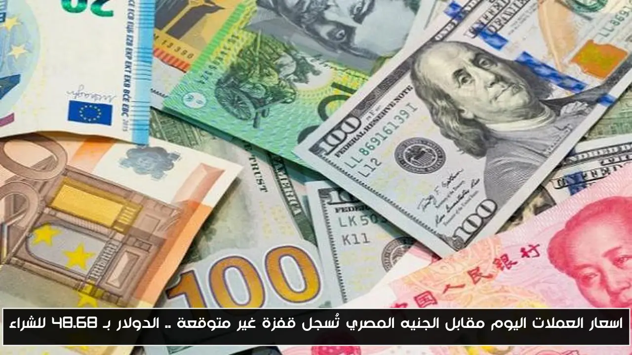 اسعار العملات اليوم مقابل الجنيه المصري تُسجل قفزة غير متوقعة .. الدولار بـ 48.68 للشراء