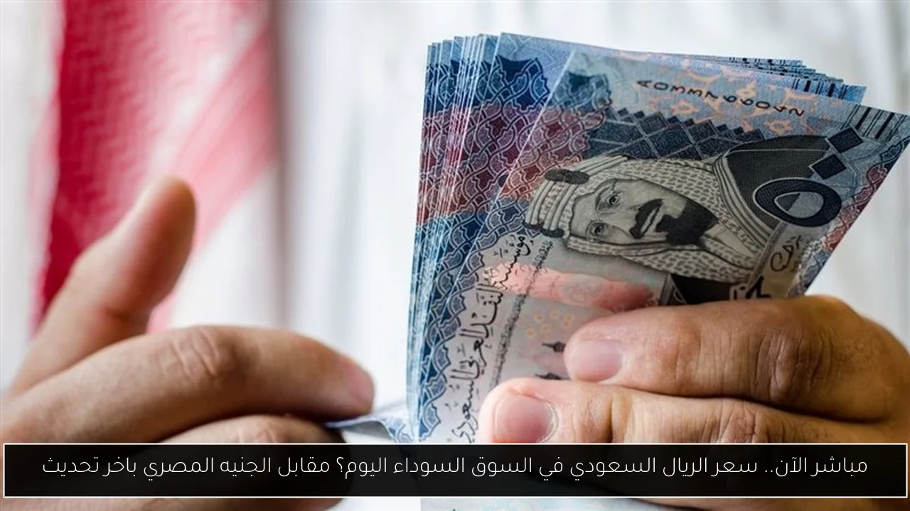 سعر الريال السعودي مقابل الجنيه المصري في السوق السوداء اليوم