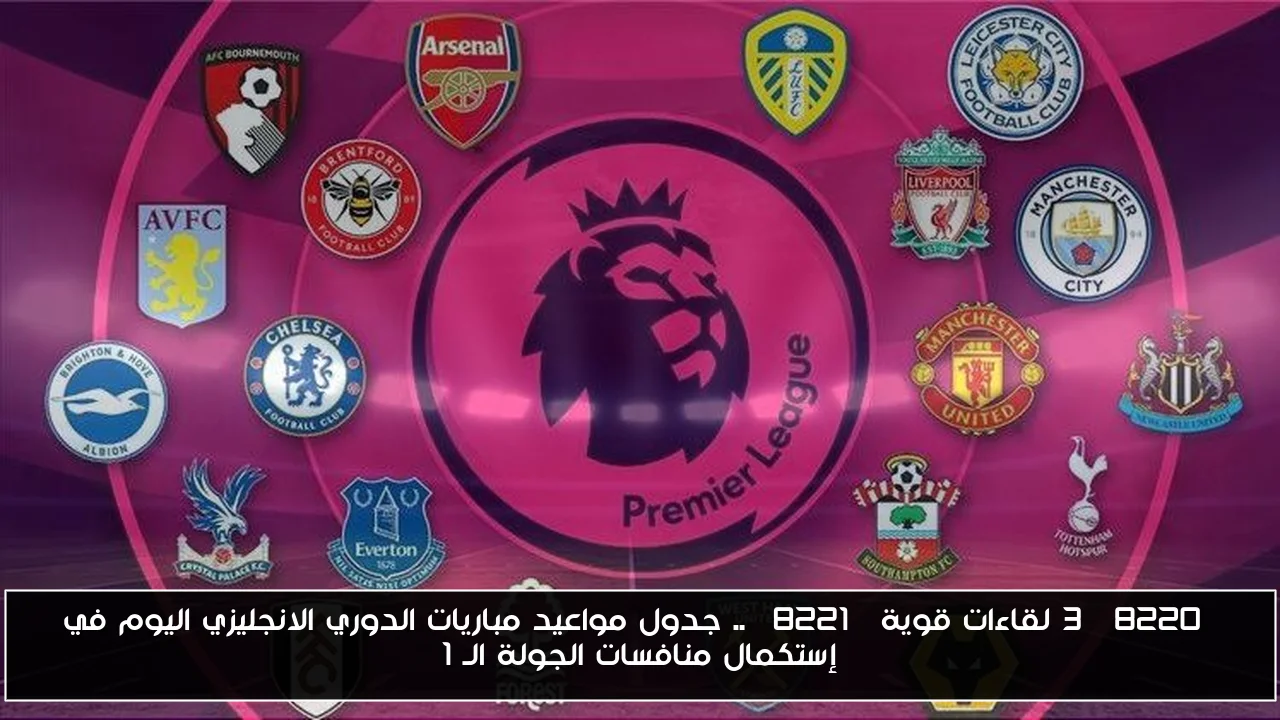 “3 لقاءات قوية” .. جدول مواعيد مباريات الدوري الانجليزي اليوم في إستكمال منافسات الجولة الـ 1