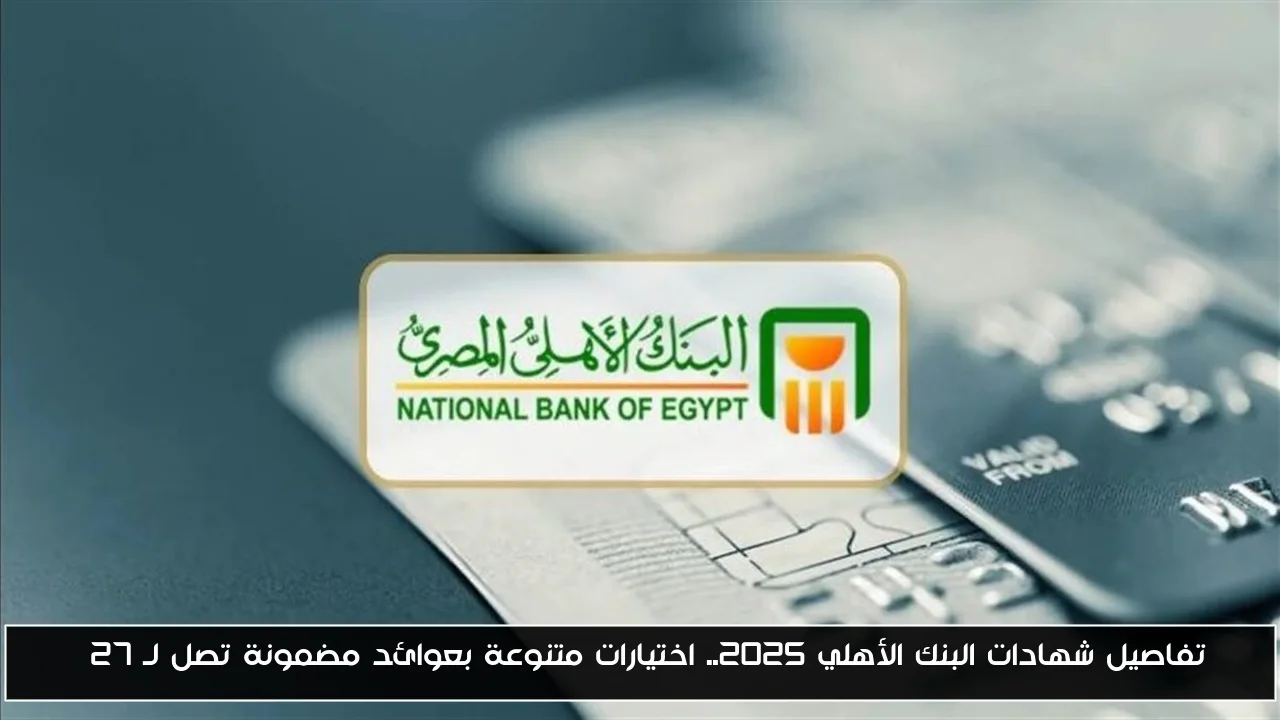 تفاصيل شهادات البنك الأهلي 2025.. اختيارات متنوعة بعوائد مضمونة تصل لـ 27%