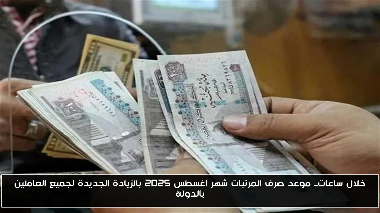 خلال ساعات.. موعد صرف المرتبات شهر اغسطس 2025 بالزيادة الجديدة لجميع العاملين بالدولة