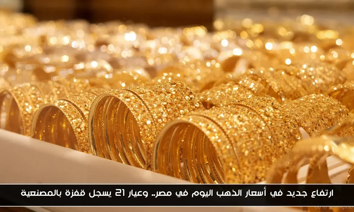 ارتفاع جديد في أسعار الذهب اليوم في مصر.. وعيار 21 يسجل قفزة بالمصنعية