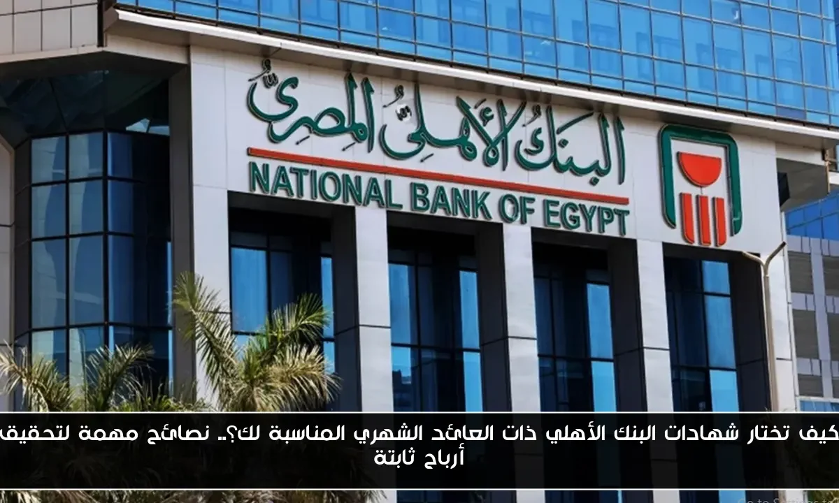 كيف تختار شهادات البنك الأهلي ذات العائد الشهري المناسبة لك؟.. نصائح مهمة لتحقيق أرباح ثابتة