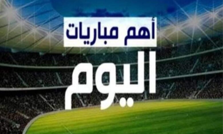 مواعيد مباريات اليوم