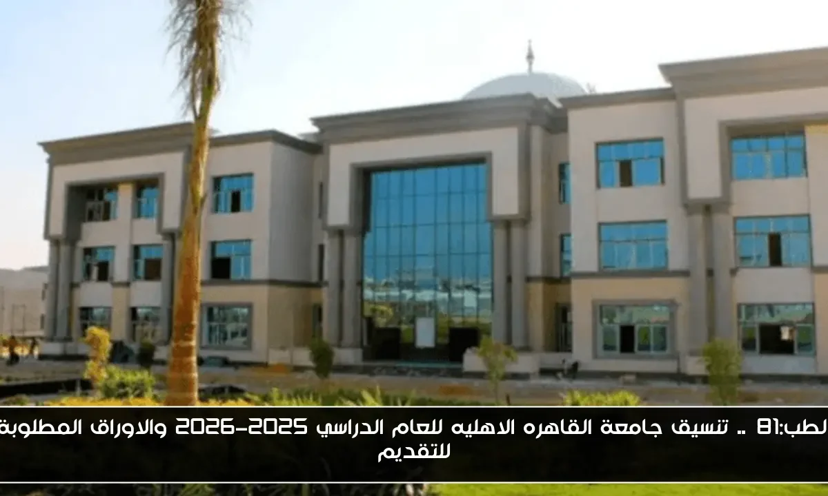 الطب:81%.. تنسيق جامعة القاهره الاهليه للعام الدراسي 2025-2026 والاوراق المطلوبة للتقديم