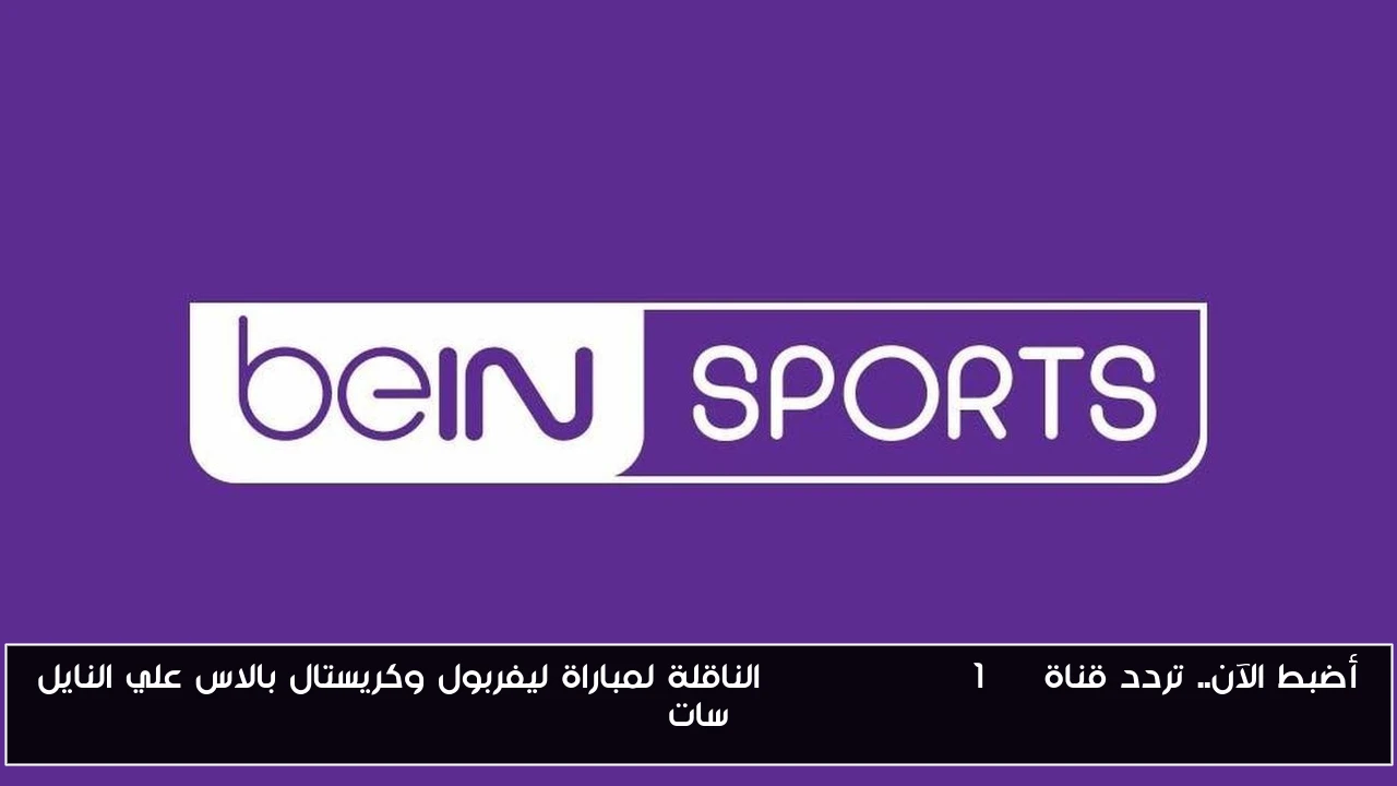 أضبط الآن.. تردد قناة beIN SPORTS 1 HD الناقلة لمباراة ليفربول وكريستال بالاس علي النايل سات