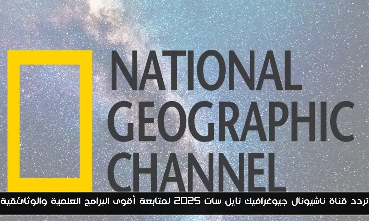 تردد قناة ناشيونال جيوغرافيك نايل سات 2025 لمتابعة أقوى البرامج العلمية والوثائقية