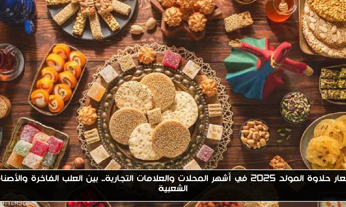 اسعار حلاوة المولد 2025 في أشهر المحلات والعلامات التجارية.. بين العلب الفاخرة والأصناف الشعبية