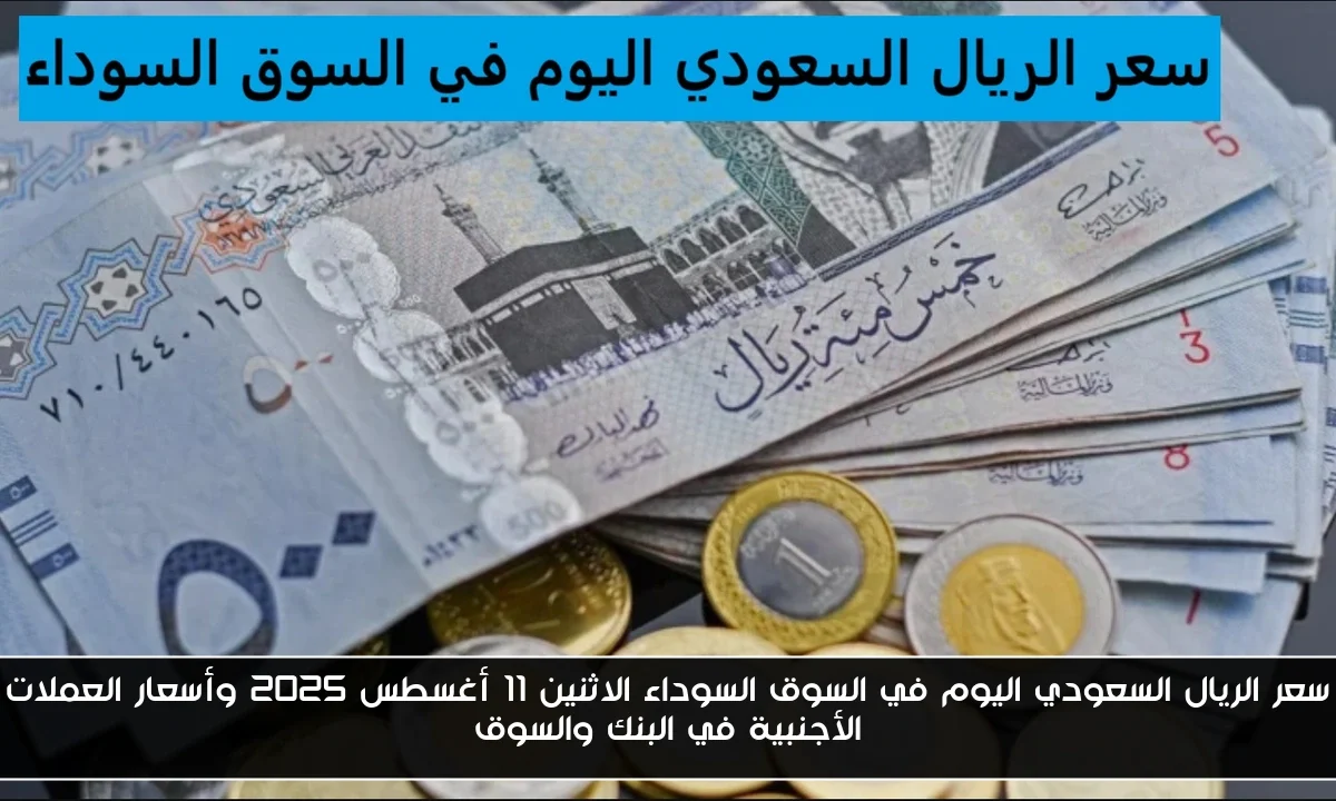 سعر الريال السعودي اليوم في السوق السوداء الاثنين 11 أغسطس 2025 وأسعار العملات الأجنبية في البنك والسوق