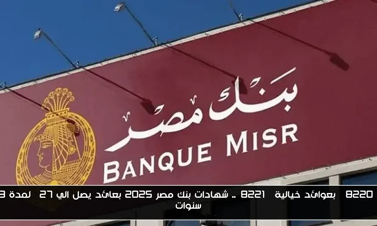 “بعوائد خيالية”.. شهادات بنك مصر 2025 بعائد يصل الي 27% لمدة 3 سنوات